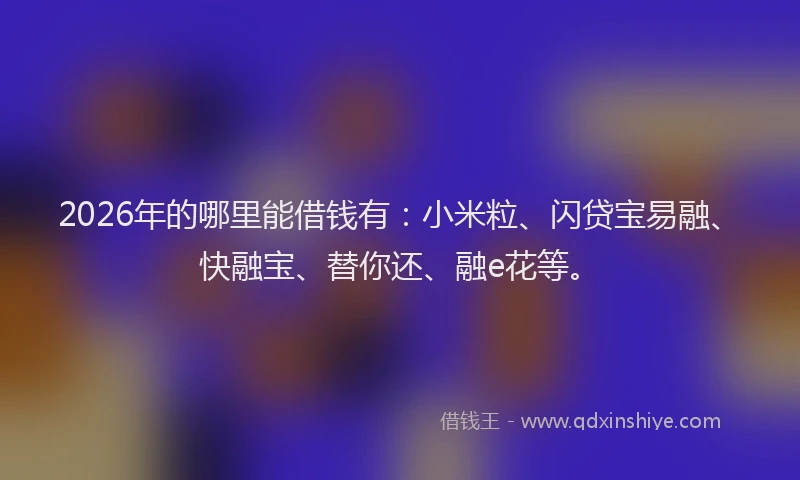 2026年的哪里能借钱有：小米粒、闪贷宝易融、快融宝、替你还、融e花等。