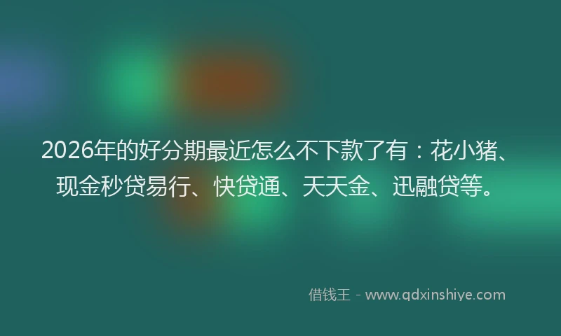 2026年的好分期最近怎么不下款了有：花小猪、现金秒贷易行、快贷通、天天金、迅融贷等。