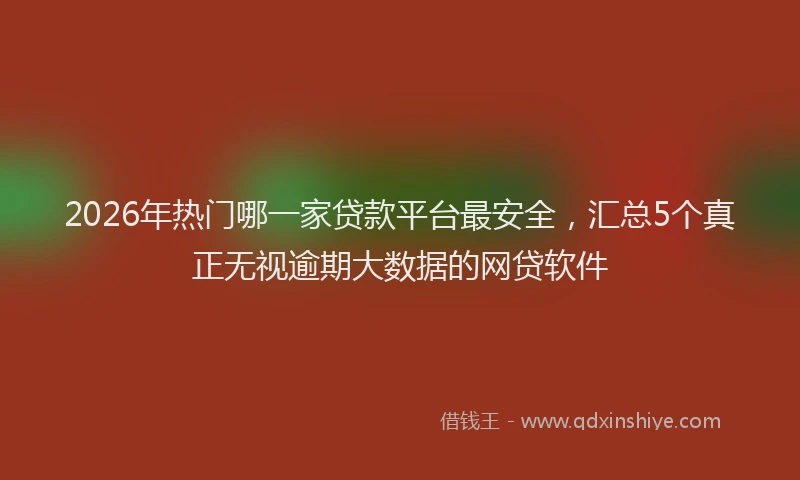2026年热门哪一家贷款平台最安全，汇总5个真正无视逾期大数据的网贷软件