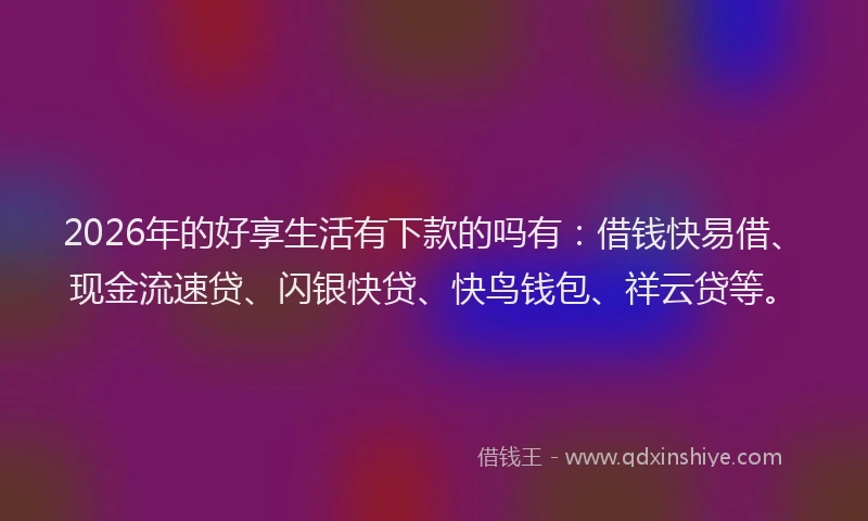 2026年的好享生活有下款的吗有：借钱快易借、现金流速贷、闪银快贷、快鸟钱包、祥云贷等。