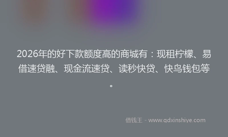 2026年的好下款额度高的商城有：现租柠檬、易借速贷融、现金流速贷、读秒快贷、快鸟钱包等。