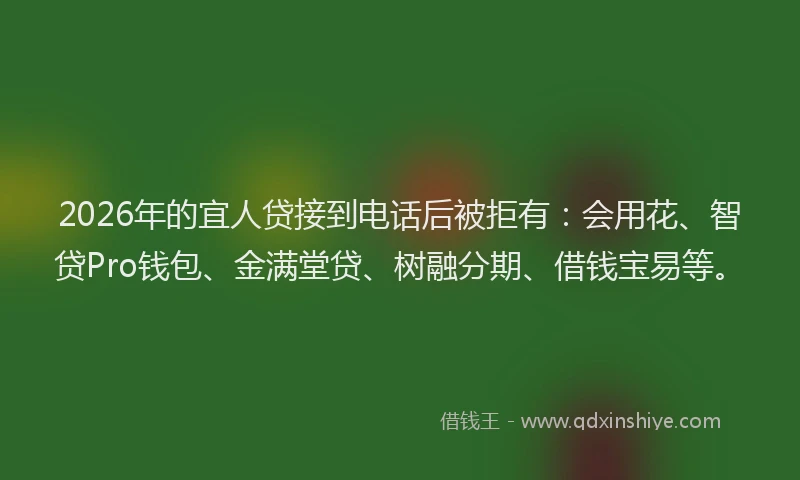 2026年的宜人贷接到电话后被拒有：会用花、智贷Pro钱包、金满堂贷、树融分期、借钱宝易等。