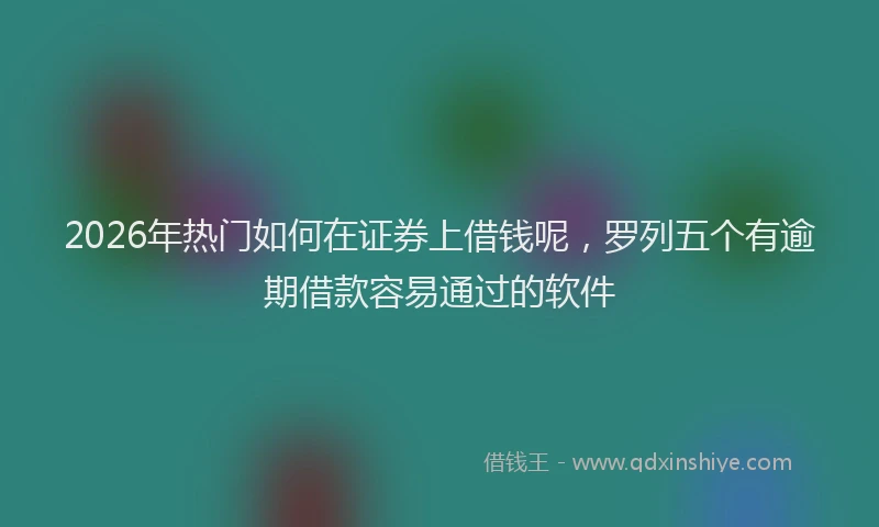 2026年热门如何在证券上借钱呢，罗列五个有逾期借款容易通过的软件