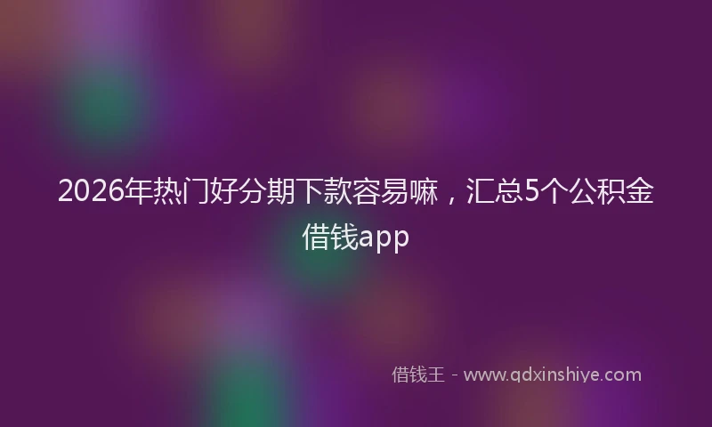 2026年热门好分期下款容易嘛，汇总5个公积金借钱app