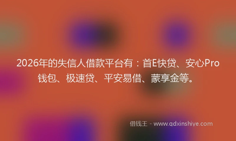 2026年的失信人借款平台有：首E快贷、安心Pro钱包、极速贷、平安易借、蒙享金等。