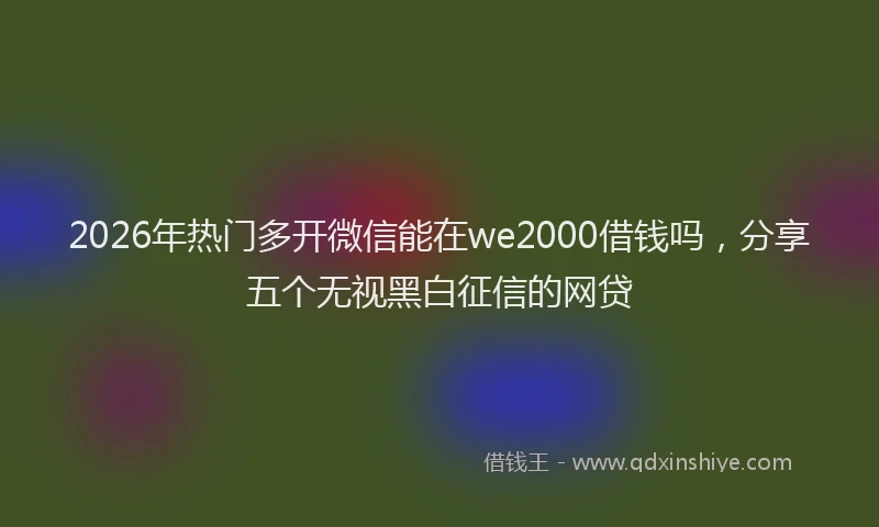 2026年热门多开微信能在we2000借钱吗，分享五个无视黑白征信的网贷