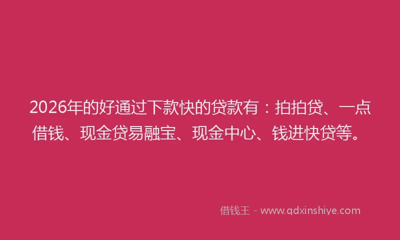 2026年的好通过下款快的贷款有：拍拍贷、一点借钱、现金贷易融宝、现金中心、钱进快贷等。