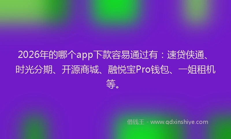 2026年的哪个app下款容易通过有：速贷侠通、时光分期、开源商城、融悦宝Pro钱包、一姐租机等。