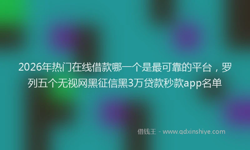 2026年热门在线借款哪一个是最可靠的平台，罗列五个无视网黑征信黑3万贷款秒款app名单