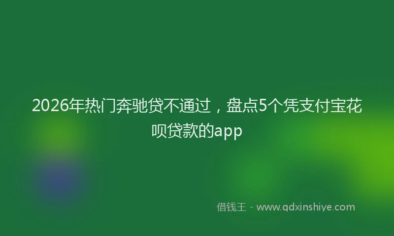 2026年热门奔驰贷不通过，盘点5个凭支付宝花呗贷款的app