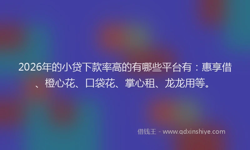2026年的小贷下款率高的有哪些平台有：惠享借、橙心花、口袋花、掌心租、龙龙用等。