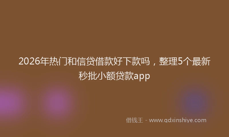 2026年热门和信贷借款好下款吗，整理5个最新秒批小额贷款app