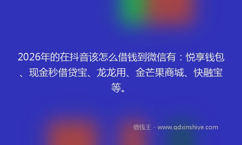 2026年的在抖音该怎么借钱到微信有：悦享钱包、现金秒借贷宝、龙龙用、金芒果商城、快融宝等。