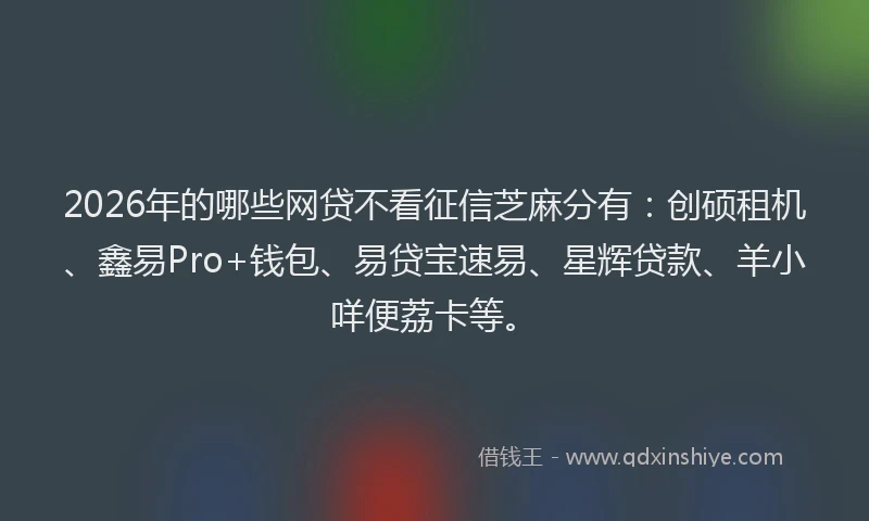 2026年的哪些网贷不看征信芝麻分有：创硕租机、鑫易Pro+钱包、易贷宝速易、星辉贷款、羊小咩便荔卡等。