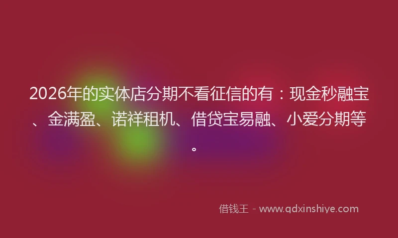 2026年的实体店分期不看征信的有：现金秒融宝、金满盈、诺祥租机、借贷宝易融、小爱分期等。