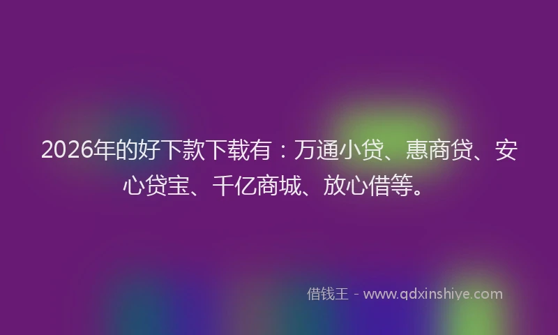 2026年的好下款下载有：万通小贷、惠商贷、安心贷宝、千亿商城、放心借等。