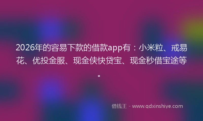 2026年的容易下款的借款app有：小米粒、戒易花、优投金服、现金侠快贷宝、现金秒借宝途等。