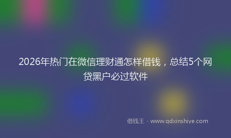 2026年热门在微信理财通怎样借钱，总结5个网贷黑户必过软件