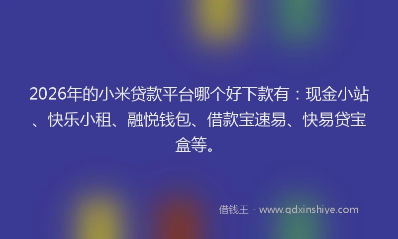 2026年的小米贷款平台哪个好下款有:现金小站、快乐小租、融悦钱包、借款宝速易、快易贷宝盒等。