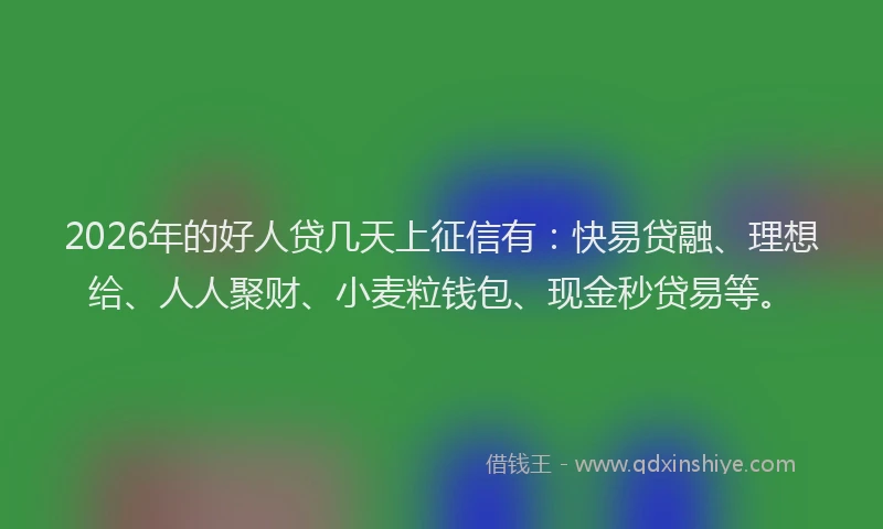 2026年的好人贷几天上征信有：快易贷融、理想给、人人聚财、小麦粒钱包、现金秒贷易等。