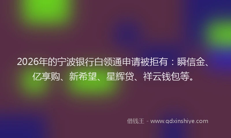 2026年的宁波银行白领通申请被拒有：瞬信金、亿享购、新希望、星辉贷、祥云钱包等。