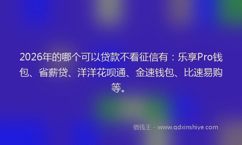 2026年的哪个可以贷款不看征信有：乐享Pro钱包、省薪贷、洋洋花呗通、金速钱包、比速易购等。