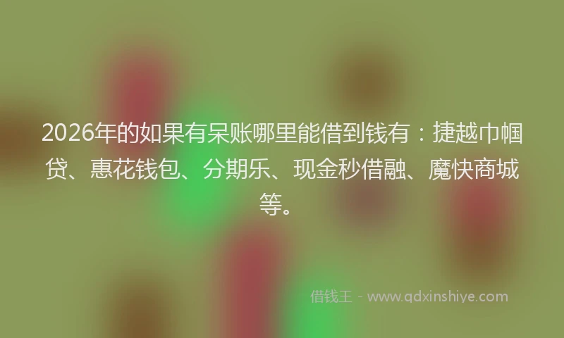 2026年的如果有呆账哪里能借到钱有：捷越巾帼贷、惠花钱包、分期乐、现金秒借融、魔快商城等。