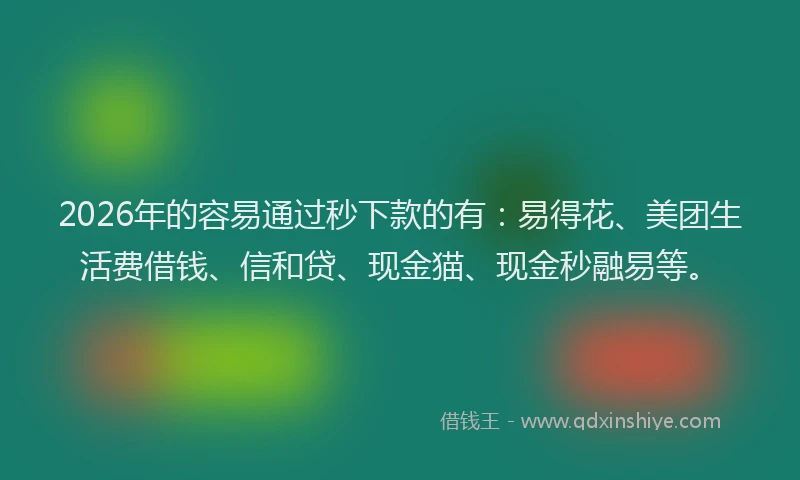 2026年的容易通过秒下款的有:易得花、美团生活费借钱、信和贷、现金猫、现金秒融易等。