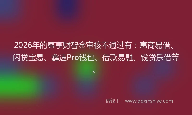 2026年的尊享财智金审核不通过有:惠商易借、闪贷宝易、鑫速Pro钱包、借款易融、钱贷乐借等。