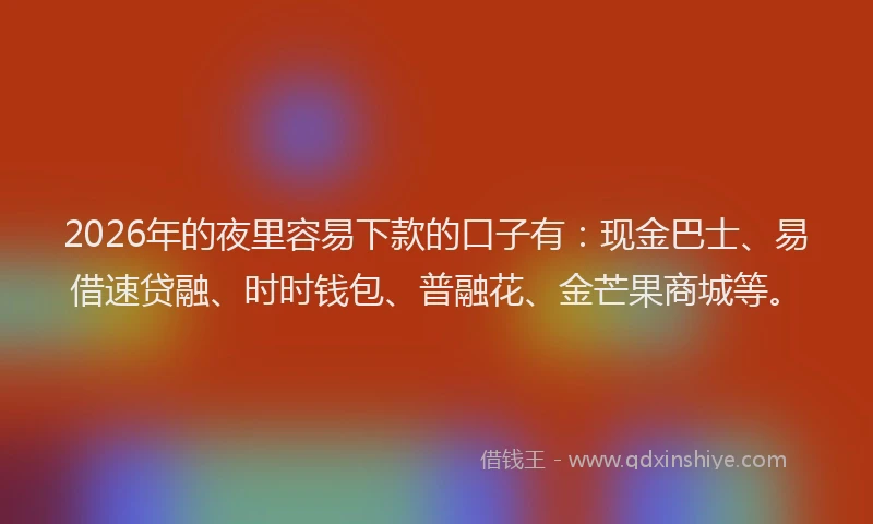 2026年的夜里容易下款的口子有：现金巴士、易借速贷融、时时钱包、普融花、金芒果商城等。
