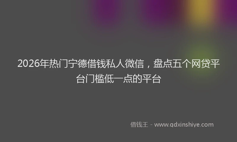 2026年热门宁德借钱私人微信,盘点五个网贷平台门槛低一点的平台