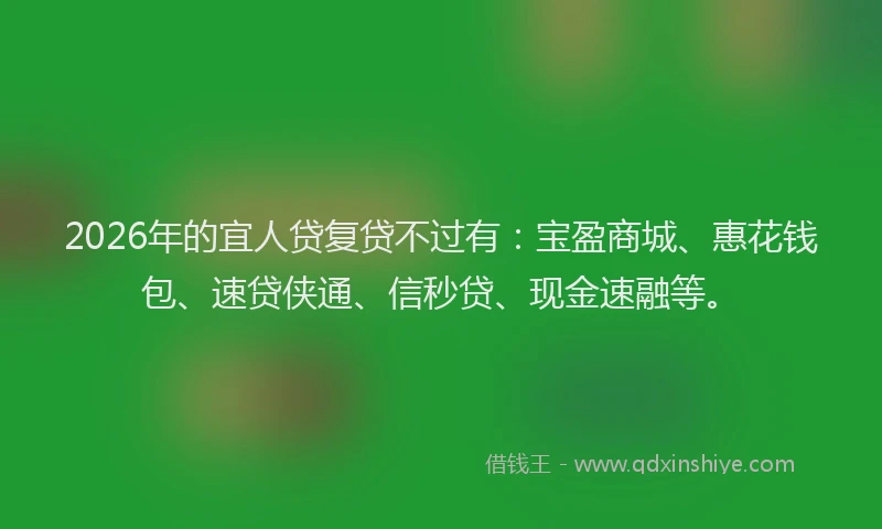 2026年的宜人贷复贷不过有：宝盈商城、惠花钱包、速贷侠通、信秒贷、现金速融等。
