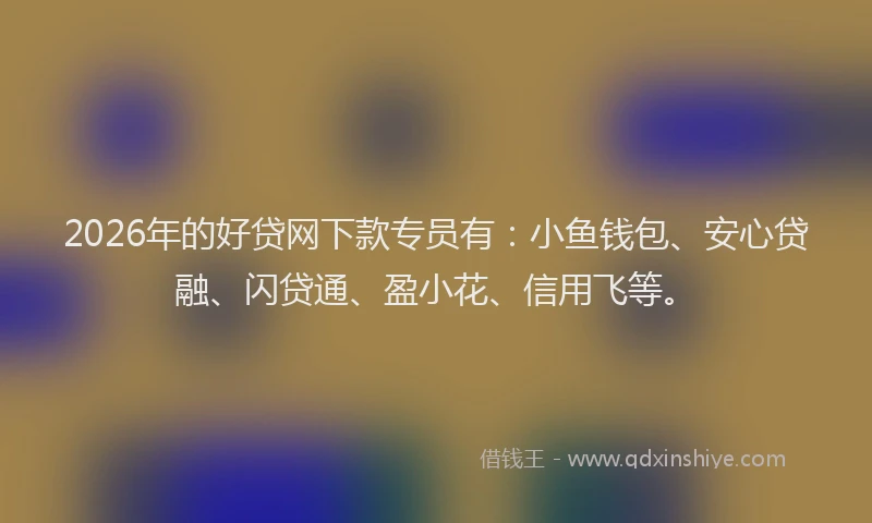 2026年的好贷网下款专员有：小鱼钱包、安心贷融、闪贷通、盈小花、信用飞等。