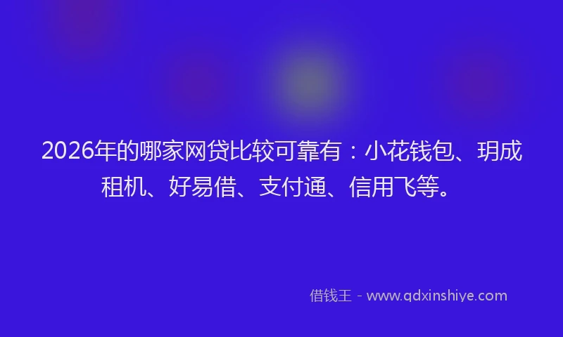 2026年的哪家网贷比较可靠有：小花钱包、玥成租机、好易借、支付通、信用飞等。