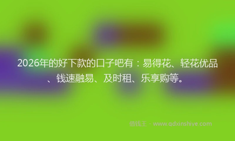 2026年的好下款的口子吧有：易得花、轻花优品、钱速融易、及时租、乐享购等。
