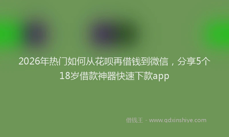 2026年热门如何从花呗再借钱到微信，分享5个18岁借款神器快速下款app