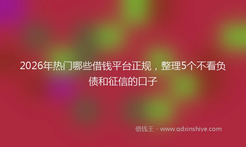 2026年热门哪些借钱平台正规，整理5个不看负债和征信的口子
