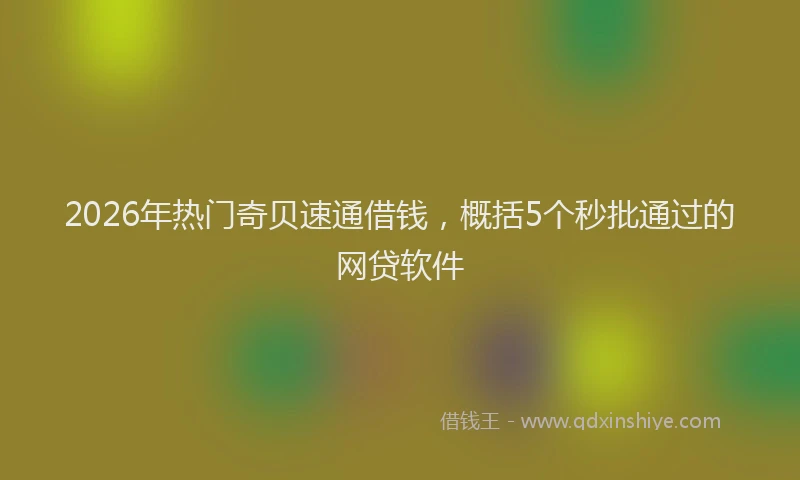 2026年热门奇贝速通借钱，概括5个秒批通过的网贷软件