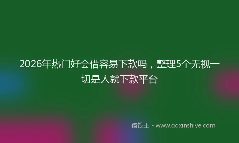 2026年热门好会借容易下款吗，整理5个无视一切是人就下款平台