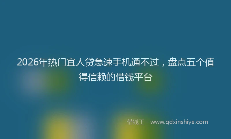 2026年热门宜人贷急速手机通不过，盘点五个值得信赖的借钱平台