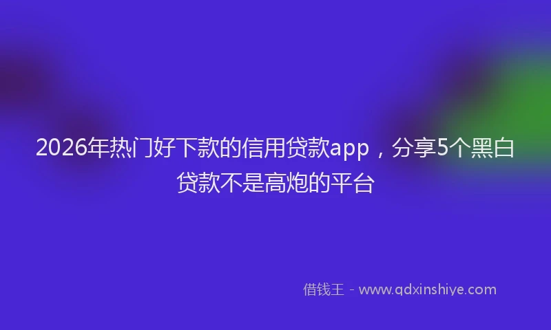 2026年热门好下款的信用贷款app，分享5个黑白贷款不是高炮的平台