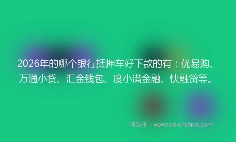 2026年的哪个银行抵押车好下款的有：优易购、万通小贷、汇金钱包、度小满金融、快融贷等。