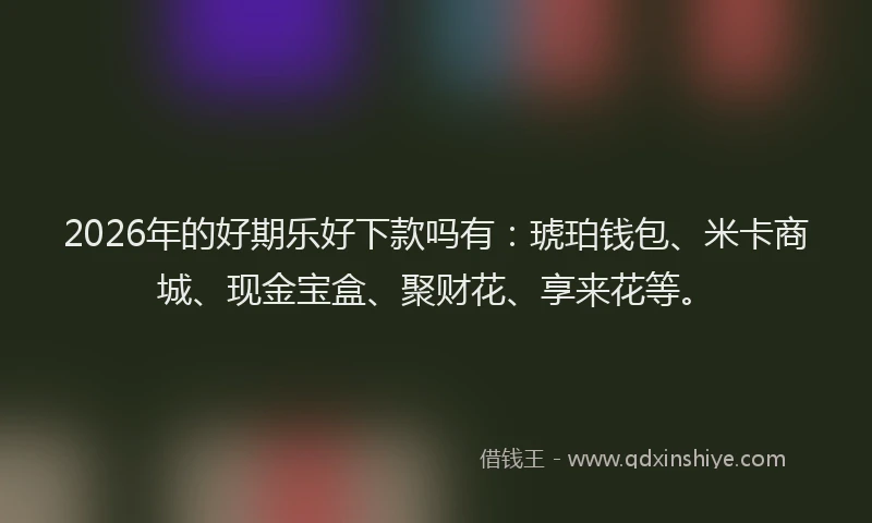 2026年的好期乐好下款吗有：琥珀钱包、米卡商城、现金宝盒、聚财花、享来花等。