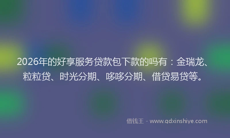 2026年的好享服务贷款包下款的吗有：金瑞龙、粒粒贷、时光分期、哆哆分期、借贷易贷等。