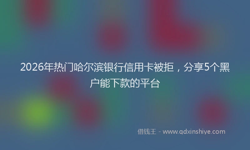 2026年热门哈尔滨银行信用卡被拒，分享5个黑户能下款的平台