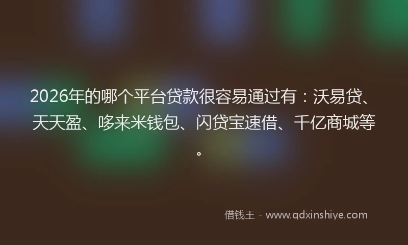 2026年的哪个平台贷款很容易通过有：沃易贷、天天盈、哆来米钱包、闪贷宝速借、千亿商城等。
