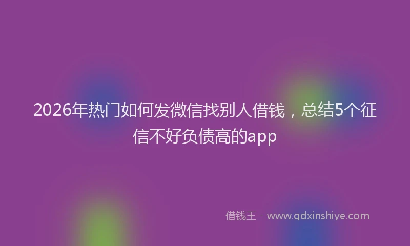 2026年热门如何发微信找别人借钱，总结5个征信不好负债高的app