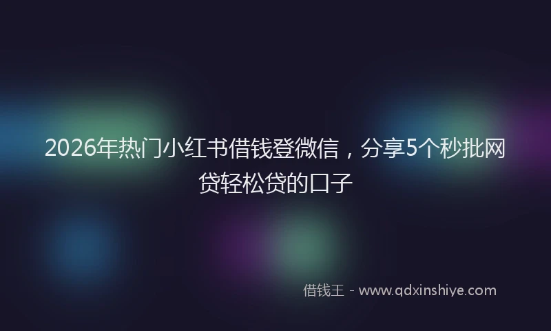 2026年热门小红书借钱登微信，分享5个秒批网贷轻松贷的口子