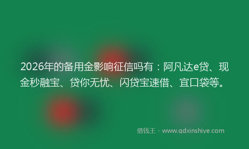 2026年的备用金影响征信吗有：阿凡达e贷、现金秒融宝、贷你无忧、闪贷宝速借、宜口袋等。