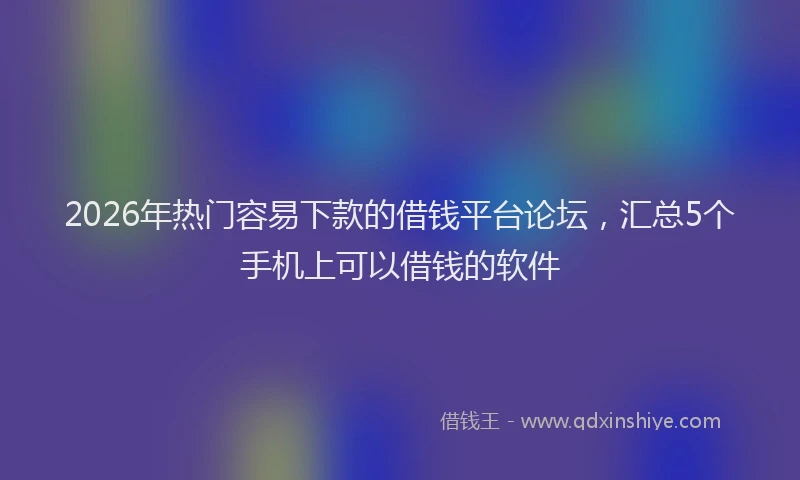 2026年热门容易下款的借钱平台论坛，汇总5个手机上可以借钱的软件